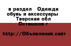  в раздел : Одежда, обувь и аксессуары . Тверская обл.,Осташков г.